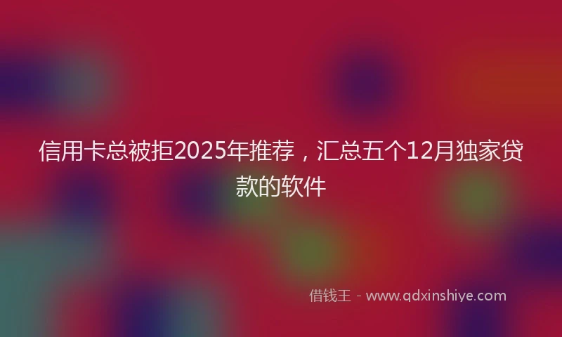 信用卡总被拒2025年推荐，汇总五个12月独家贷款的软件