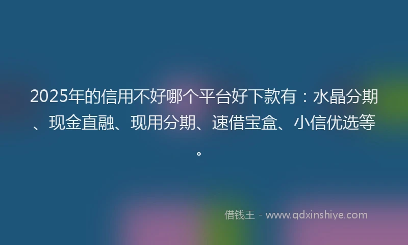 2025年的信用不好哪个平台好下款有：水晶分期、现金直融、现用分期、速借宝盒、小信优选等。