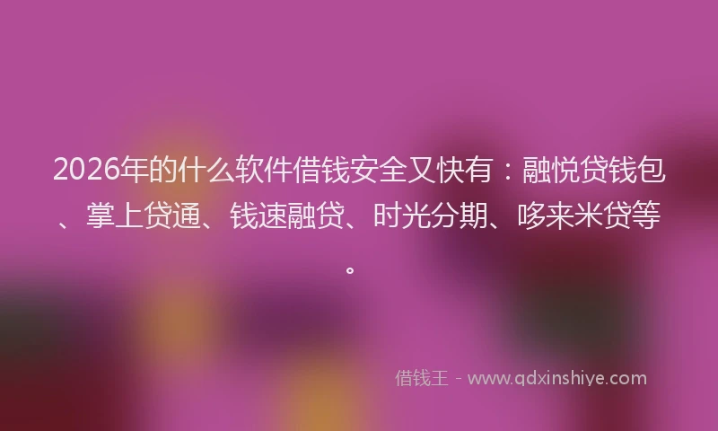 2026年的什么软件借钱安全又快有：融悦贷钱包、掌上贷通、钱速融贷、时光分期、哆来米贷等。