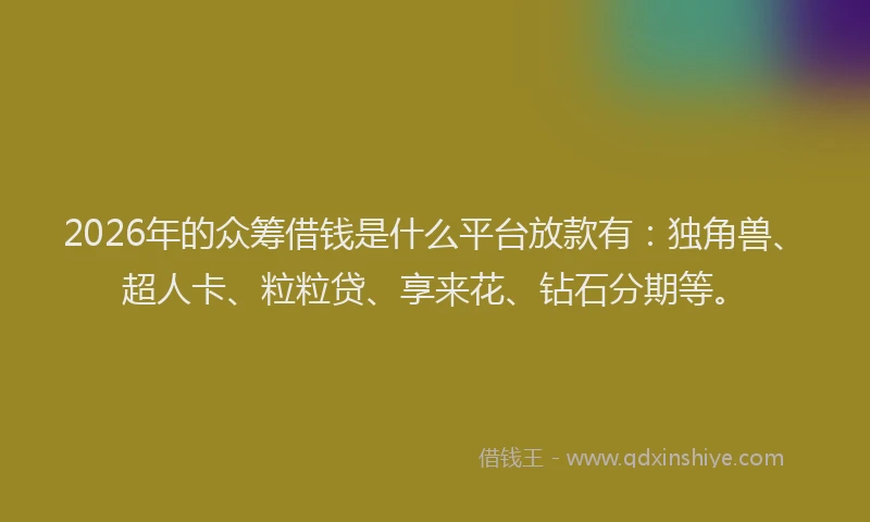 2026年的众筹借钱是什么平台放款有：独角兽、超人卡、粒粒贷、享来花、钻石分期等。