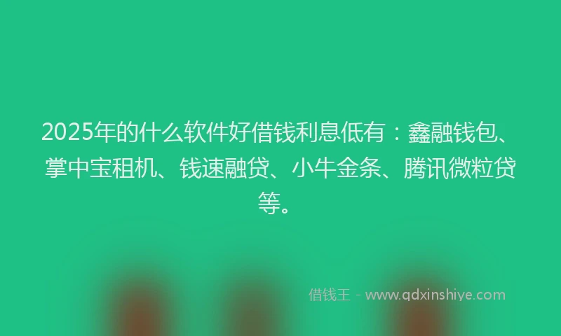 2025年的什么软件好借钱利息低有：鑫融钱包、掌中宝租机、钱速融贷、小牛金条、腾讯微粒贷等。