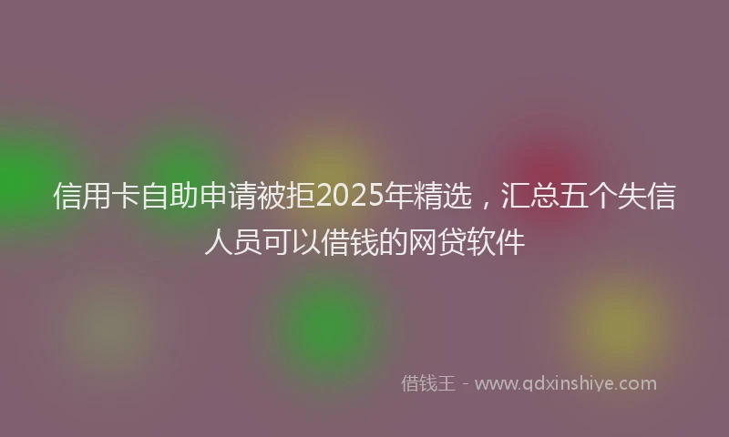 信用卡自助申请被拒2025年精选，汇总五个失信人员可以借钱的网贷软件