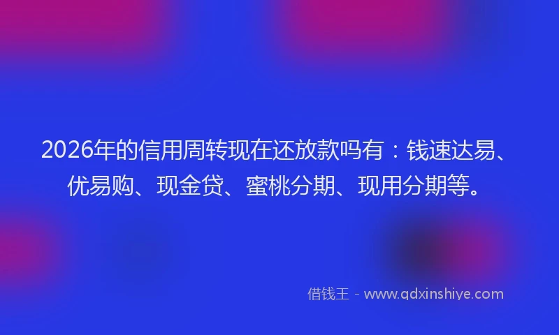 2026年的信用周转现在还放款吗有：钱速达易、优易购、现金贷、蜜桃分期、现用分期等。