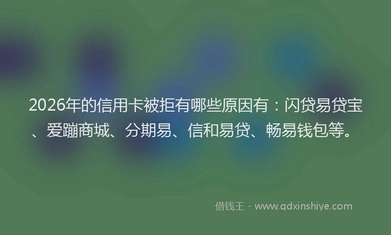 2026年的信用卡被拒有哪些原因有:闪贷易贷宝、爱蹦商城、分期易、信和易贷、畅易钱包等。