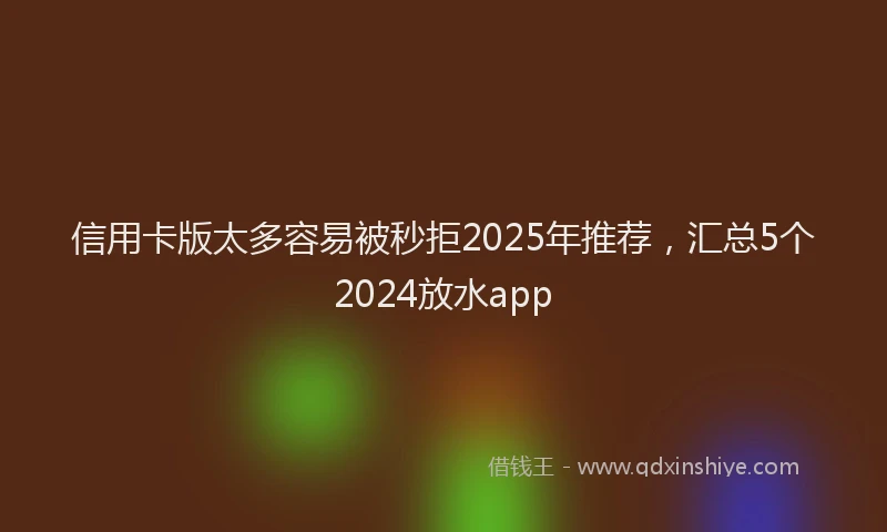 信用卡版太多容易被秒拒2025年推荐，汇总5个2024放水app