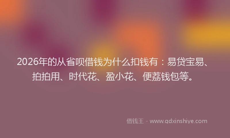 2026年的从省呗借钱为什么扣钱有:易贷宝易、拍拍用、时代花、盈小花、便荔钱包等。