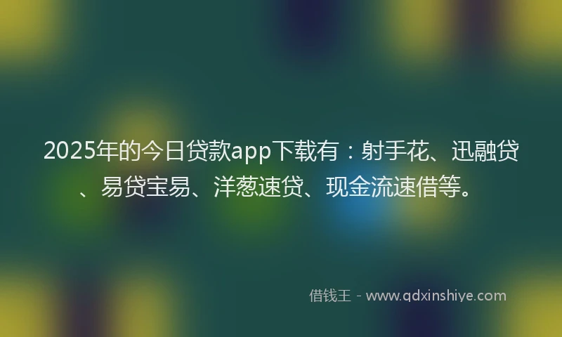 2025年的今日贷款app下载有：射手花、迅融贷、易贷宝易、洋葱速贷、现金流速借等。