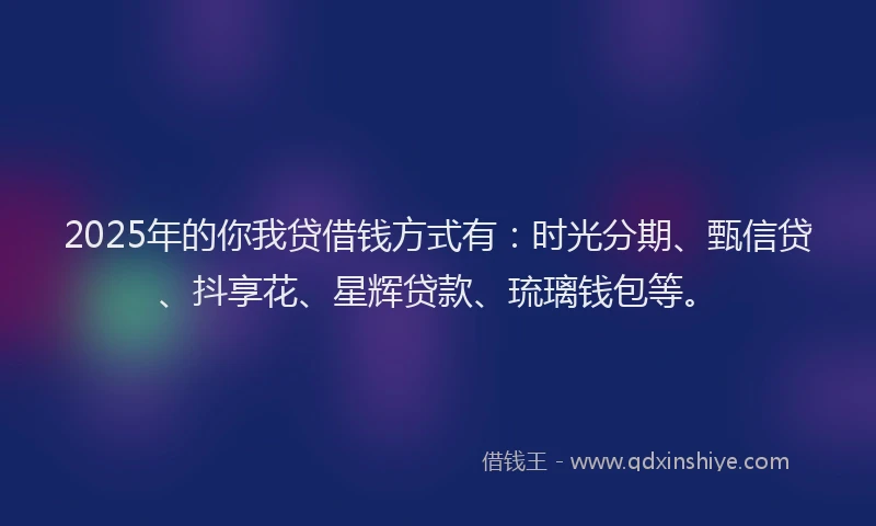 2025年的你我贷借钱方式有：时光分期、甄信贷、抖享花、星辉贷款、琉璃钱包等。