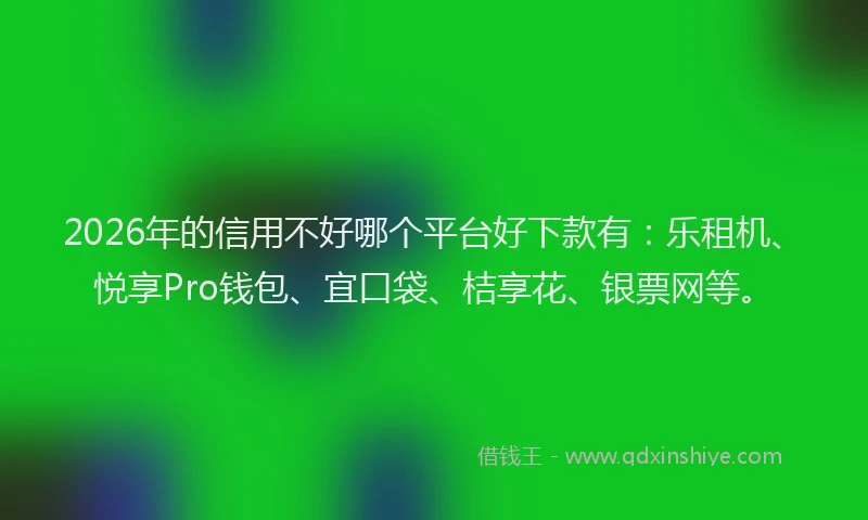 2026年的信用不好哪个平台好下款有：乐租机、悦享Pro钱包、宜口袋、桔享花、银票网等。