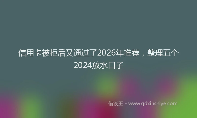 信用卡被拒后又通过了2026年推荐，整理五个2024放水口子