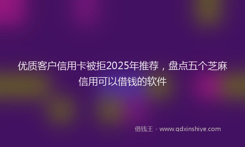 优质客户信用卡被拒2025年推荐,盘点五个芝麻信用可以借钱的软件