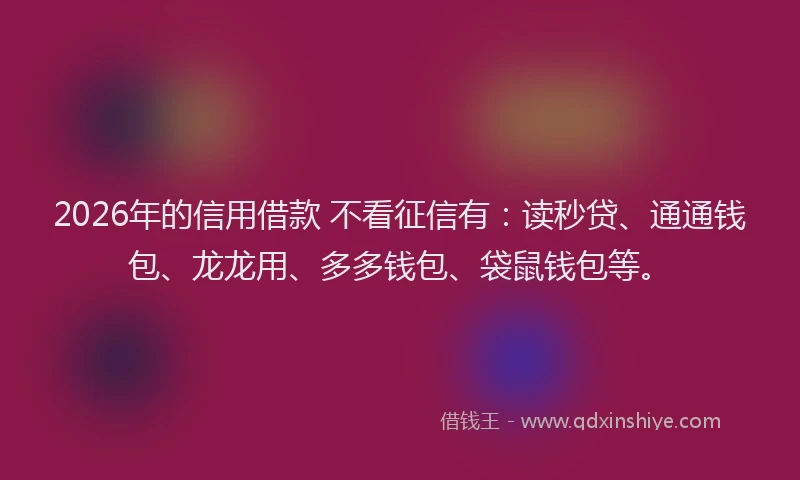 2026年的信用借款 不看征信有：读秒贷、通通钱包、龙龙用、多多钱包、袋鼠钱包等。