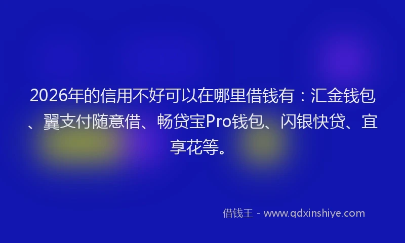 2026年的信用不好可以在哪里借钱有：汇金钱包、翼支付随意借、畅贷宝Pro钱包、闪银快贷、宜享花等。