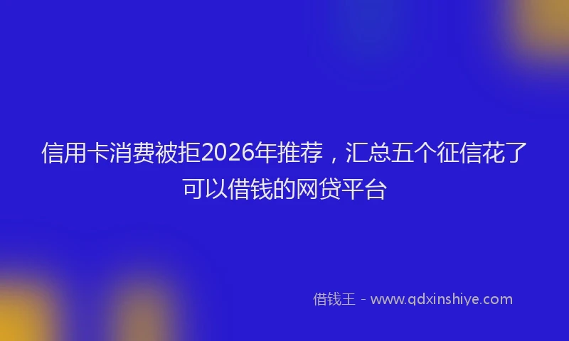 信用卡消费被拒2026年推荐，汇总五个征信花了可以借钱的网贷平台