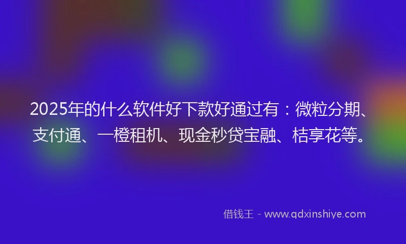 2025年的什么软件好下款好通过有：微粒分期、支付通、一橙租机、现金秒贷宝融、桔享花等。