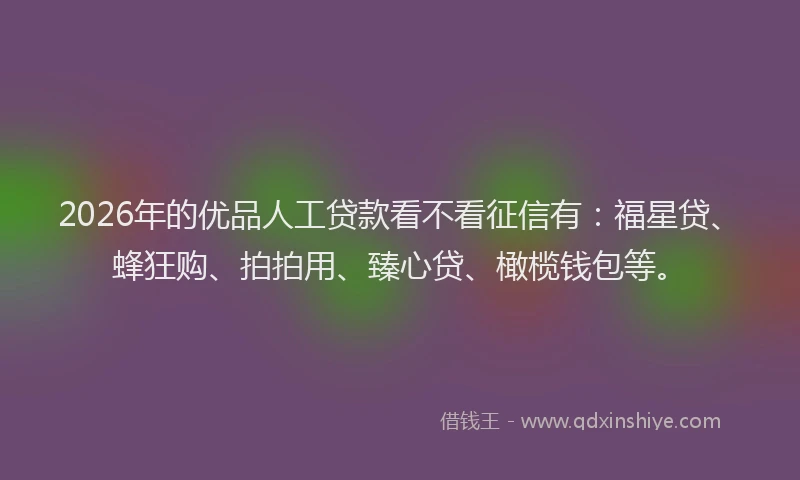 2026年的优品人工贷款看不看征信有：福星贷、蜂狂购、拍拍用、臻心贷、橄榄钱包等。