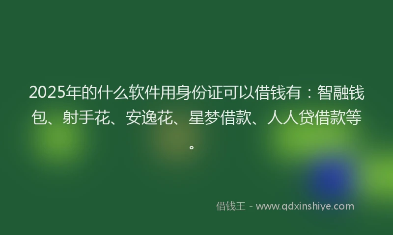 2025年的什么软件用身份证可以借钱有：智融钱包、射手花、安逸花、星梦借款、人人贷借款等。