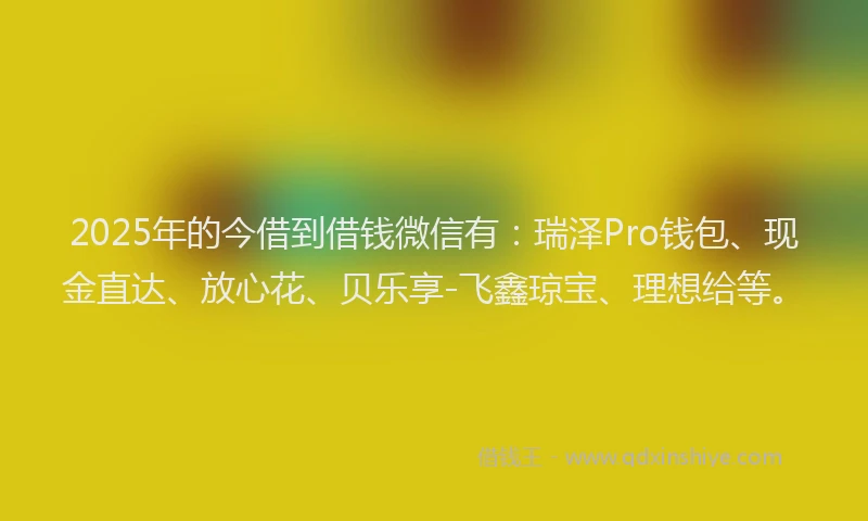 2025年的今借到借钱微信有：瑞泽Pro钱包、现金直达、放心花、贝乐享-飞鑫琼宝、理想给等。