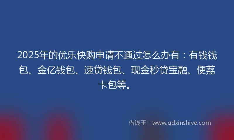 2025年的优乐快购申请不通过怎么办有:有钱钱包、金亿钱包、速贷钱包、现金秒贷宝融、便荔卡包等。