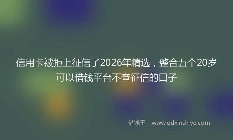 信用卡被拒上征信了2026年精选，整合五个20岁可以借钱平台不查征信的口子