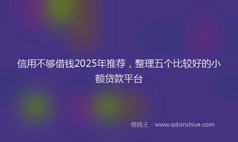 信用不够借钱2025年推荐，整理五个比较好的小额贷款平台