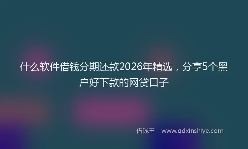 什么软件借钱分期还款2026年精选，分享5个黑户好下款的网贷口子