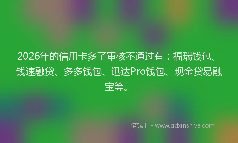 2026年的信用卡多了审核不通过有：福瑞钱包、钱速融贷、多多钱包、迅达Pro钱包、现金贷易融宝等。