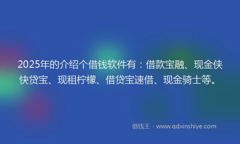 2025年的介绍个借钱软件有:借款宝融、现金侠快贷宝、现租柠檬、借贷宝速借、现金骑士等。