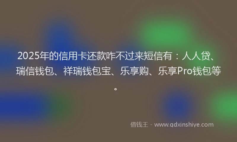 2025年的信用卡还款咋不过来短信有:人人贷、瑞信钱包、祥瑞钱包宝、乐享购、乐享Pro钱包等。
