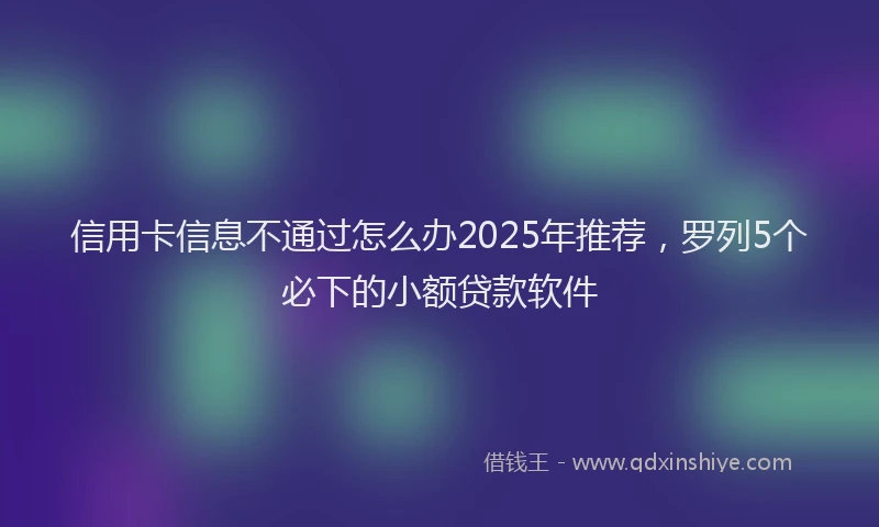 信用卡信息不通过怎么办2025年推荐，罗列5个必下的小额贷款软件