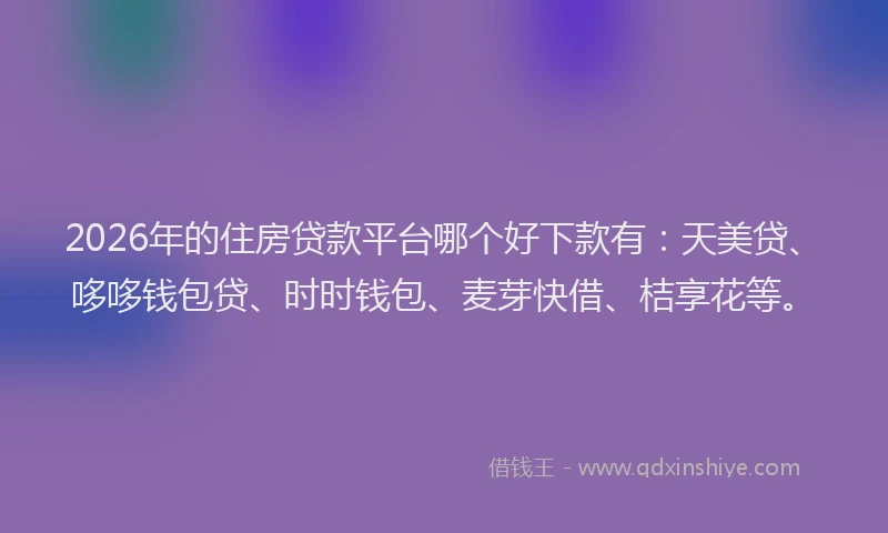 2026年的住房贷款平台哪个好下款有：天美贷、哆哆钱包贷、时时钱包、麦芽快借、桔享花等。
