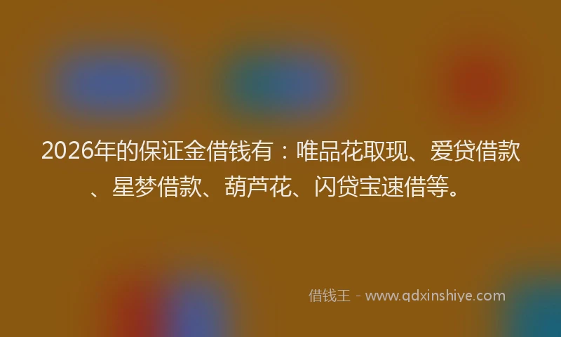 2026年的保证金借钱有：唯品花取现、爱贷借款、星梦借款、葫芦花、闪贷宝速借等。