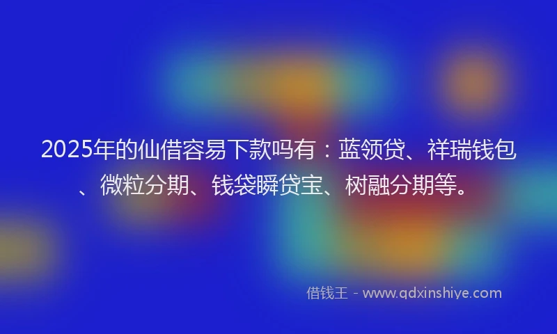 2025年的仙借容易下款吗有：蓝领贷、祥瑞钱包、微粒分期、钱袋瞬贷宝、树融分期等。
