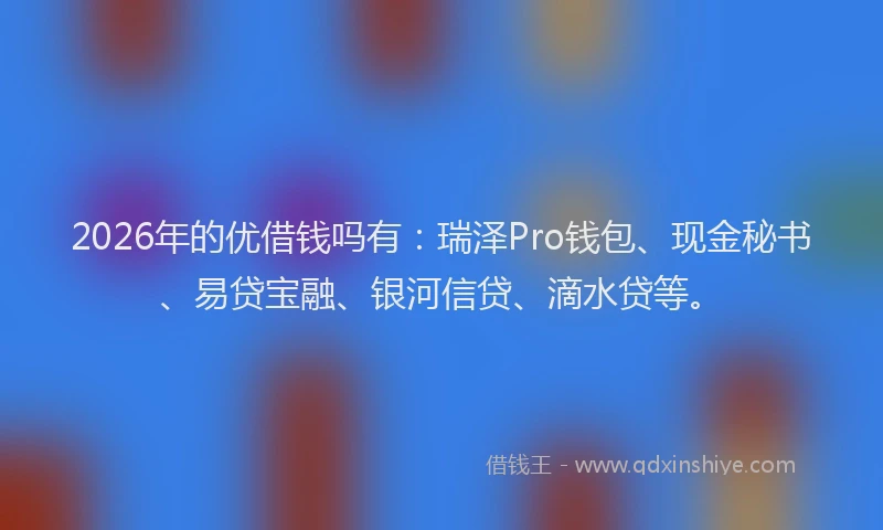 2026年的优借钱吗有：瑞泽Pro钱包、现金秘书、易贷宝融、银河信贷、滴水贷等。