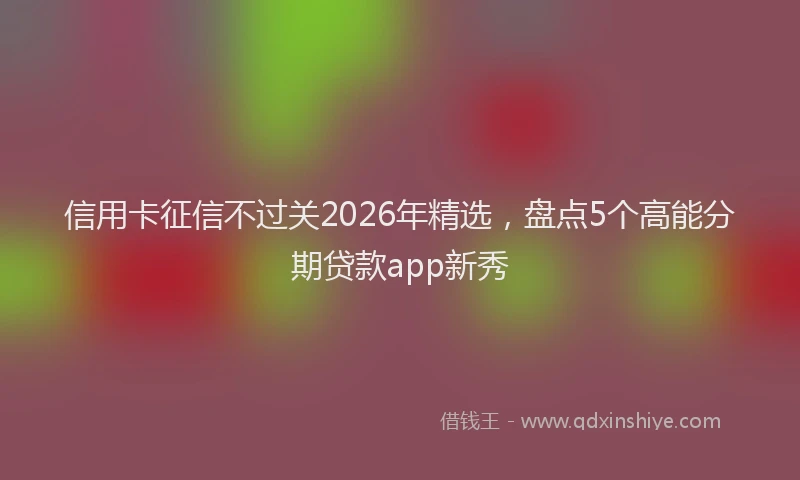 信用卡征信不过关2026年精选,盘点5个高能分期贷款app新秀