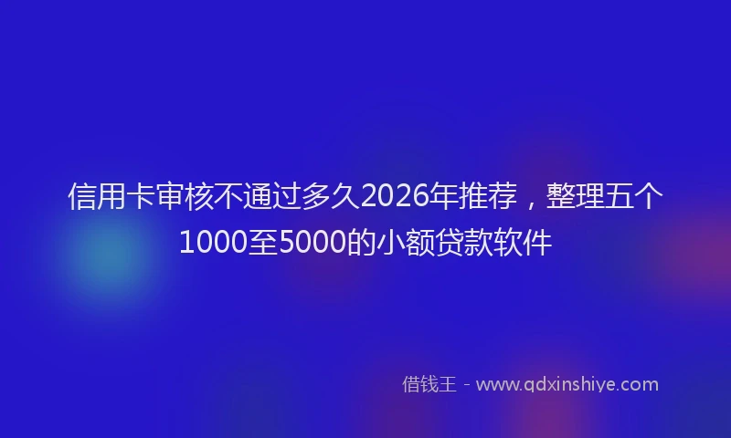 信用卡审核不通过多久2026年推荐,整理五个1000至5000的小额贷款软件