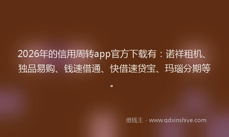 2026年的信用周转app官方下载有：诺祥租机、独品易购、钱速借通、快借速贷宝、玛瑙分期等。