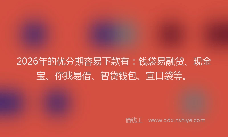 2026年的优分期容易下款有：钱袋易融贷、现金宝、你我易借、智贷钱包、宜口袋等。
