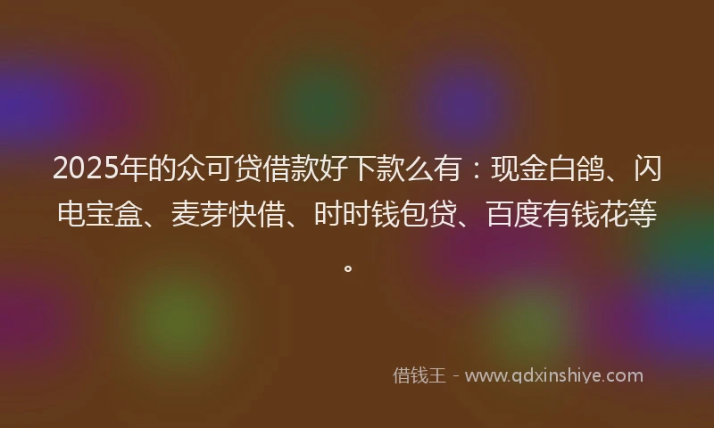 2025年的众可贷借款好下款么有：现金白鸽、闪电宝盒、麦芽快借、时时钱包贷、百度有钱花等。