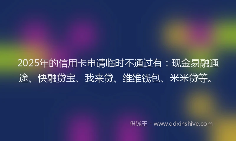 2025年的信用卡申请临时不通过有：现金易融通途、快融贷宝、我来贷、维维钱包、米米贷等。