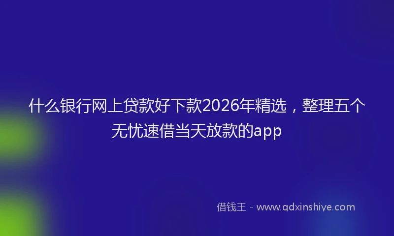 什么银行网上贷款好下款2026年精选，整理五个无忧速借当天放款的app