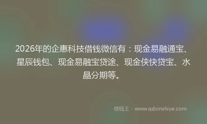2026年的企惠科技借钱微信有：现金易融通宝、星辰钱包、现金易融宝贷途、现金侠快贷宝、水晶分期等。