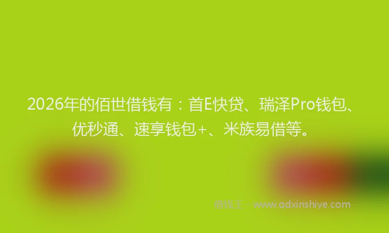 2026年的佰世借钱有：首E快贷、瑞泽Pro钱包、优秒通、速享钱包+、米族易借等。