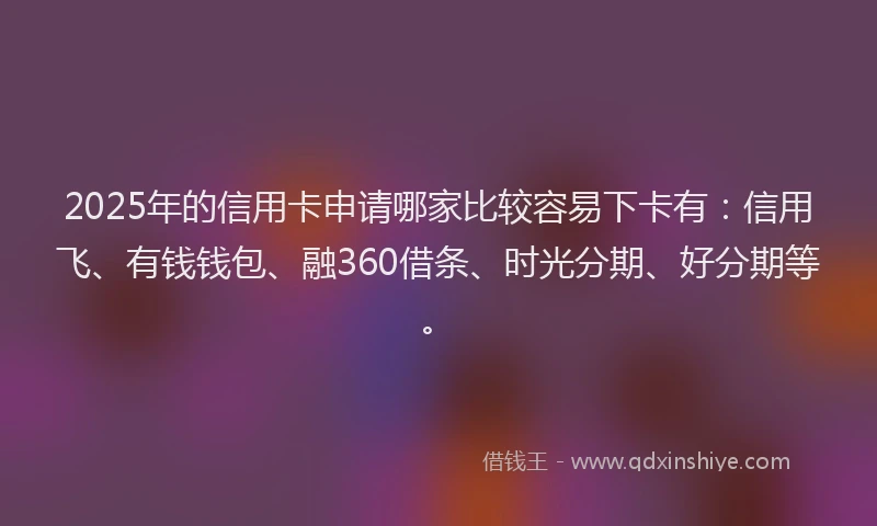 2025年的信用卡申请哪家比较容易下卡有:信用飞、有钱钱包、融360借条、时光分期、好分期等。