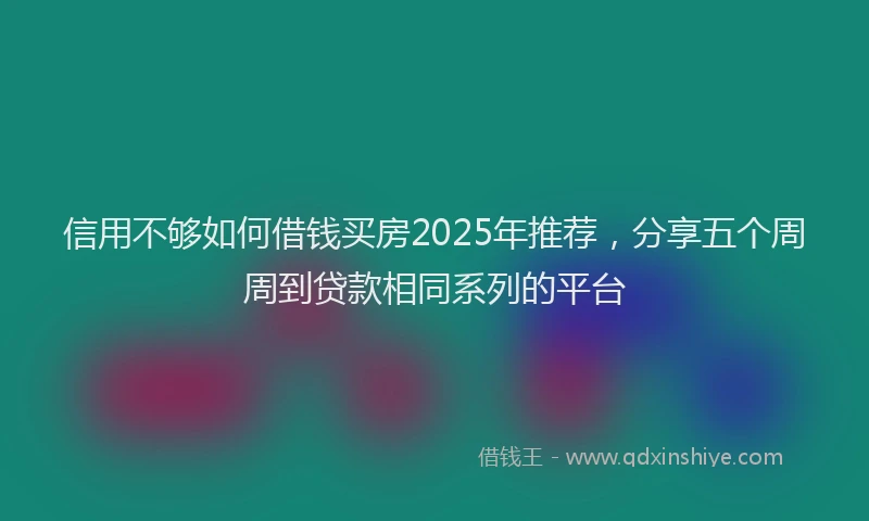 信用不够如何借钱买房2025年推荐，分享五个周周到贷款相同系列的平台