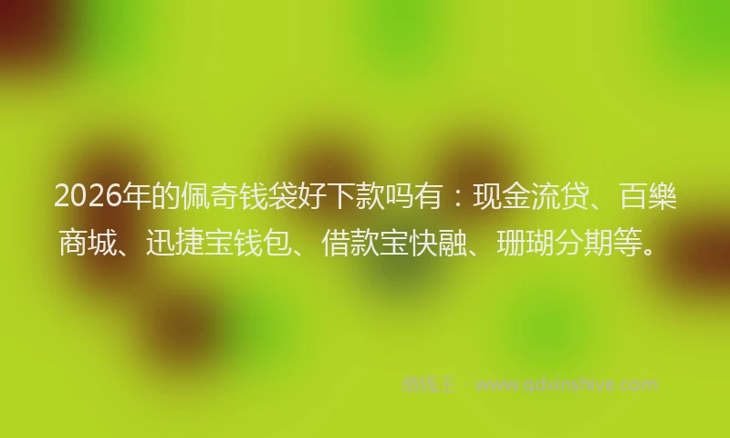 2026年的佩奇钱袋好下款吗有:现金流贷、百樂商城、迅捷宝钱包、借款宝快融、珊瑚分期等。