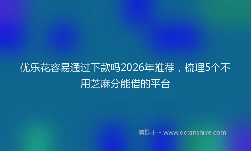 优乐花容易通过下款吗2026年推荐，梳理5个不用芝麻分能借的平台