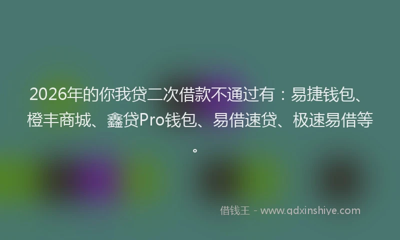 2026年的你我贷二次借款不通过有：易捷钱包、橙丰商城、鑫贷Pro钱包、易借速贷、极速易借等。