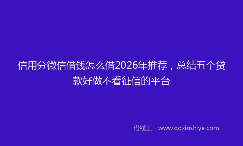 信用分微信借钱怎么借2026年推荐，总结五个贷款好做不看征信的平台