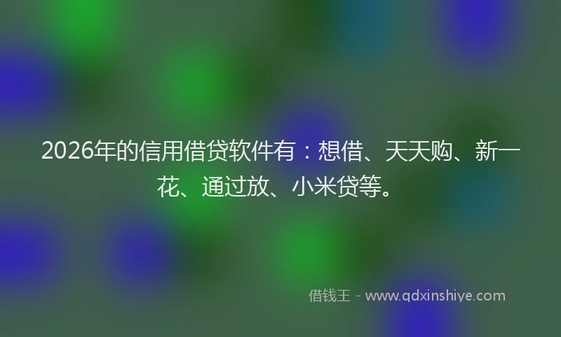 2026年的信用借贷软件有:想借、天天购、新一花、通过放、小米贷等。